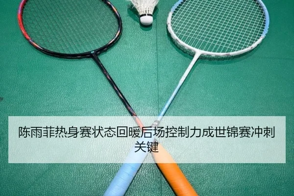 陈雨菲热身赛状态回暖后场控制力成世锦赛冲刺关键