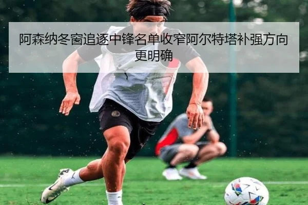 阿森纳冬窗追逐中锋名单收窄阿尔特塔补强方向更明确